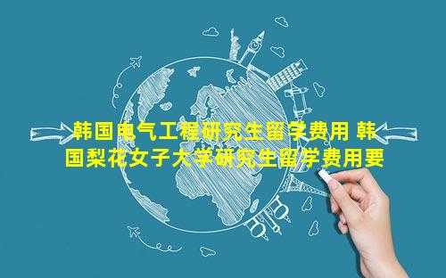韩国电气工程研究生留学费用 韩国梨花女子大学研究生留学费用要多少